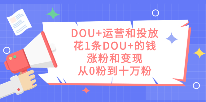 DOU 运营和投放，花1条DOU 的钱，涨粉和变现，从0粉到十万粉-白马科技