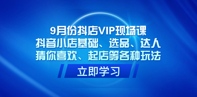 9月份抖店VIP现场课，抖音小店基础、选品、达人、猜你喜欢、起店等各种玩法-白马科技