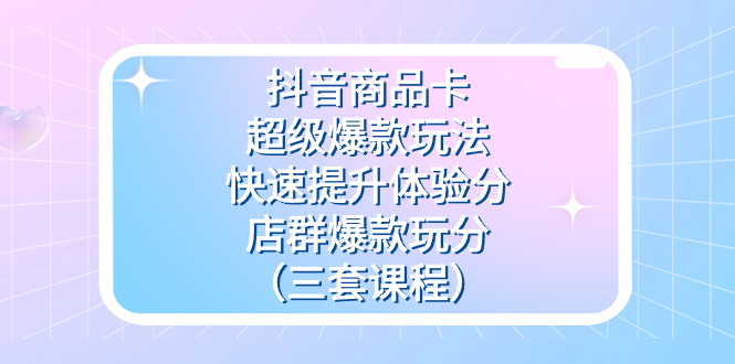 抖音商品卡-超级爆款玩法 快速提升体验分 店群爆款玩分（三套课程）-白马科技