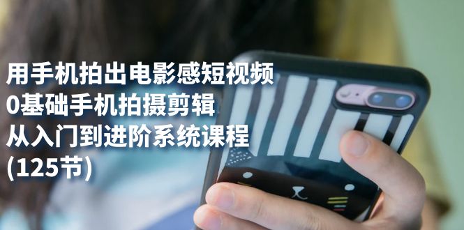 用手机拍出电影感短视频，0基础手机拍摄剪辑，从入门到进阶系统课程(125节)-白马科技