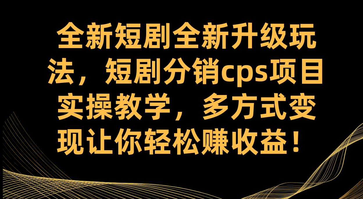 全新短剧全新升级玩法，短剧分销cps项目实操教学 多方式变现让你轻松赚收益-白马科技