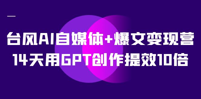 AI自媒体 爆文变现营，14天用GPT创作提效10倍（12节课）-白马科技