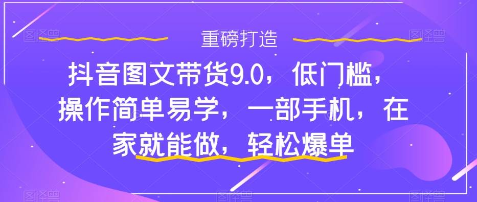 抖音图文带货9.0，低门槛，操作简单易学，一部手机，在家就能做，轻松爆单-白马科技