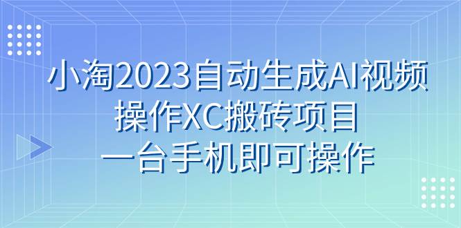 小淘2023自动生成AI视频操作XC搬砖项目，一台手机即可操作-白马科技