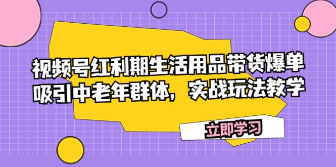 视频号红利期生活用品带货爆单，吸引中老年群体，实战玩法教学-白马科技