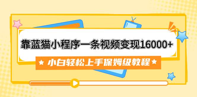 靠蓝猫小程序一条视频变现16000 小白轻松上手保姆级教程（附166G资料素材）-白马科技