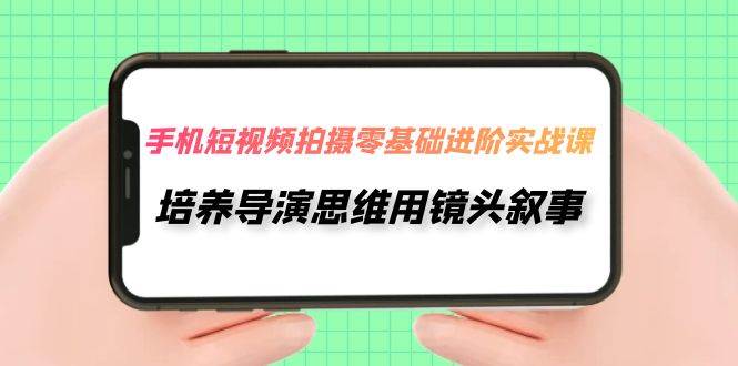 手机短视频拍摄-零基础进阶实操课，培养导演思维用镜头叙事（30节课）-白马科技