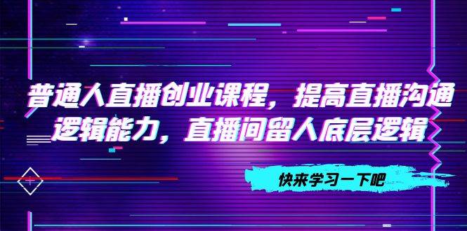 普通人直播创业课程，提高直播沟通逻辑能力，直播间留人底层逻辑（10节）-白马科技