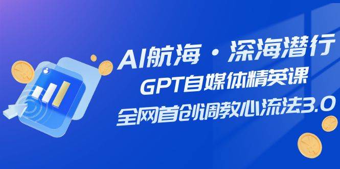 AI航海·深海潜行，GPT自媒体精英课，全网首创调教心流法3.0（20节课）-白马科技