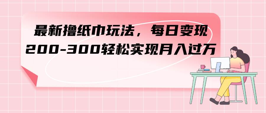 最新撸纸巾玩法，每日变现 200-300轻松实现月入过万-白马科技