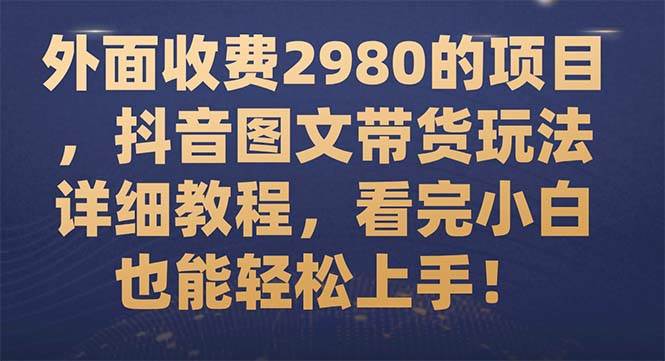 外面收费2980的项目，抖音图文带货玩法详细教程，看完小白也能轻松上手！-白马科技