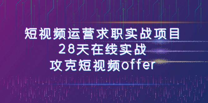 短视频运-营求职实战项目，28天在线实战，攻克短视频offer（46节课）-白马科技