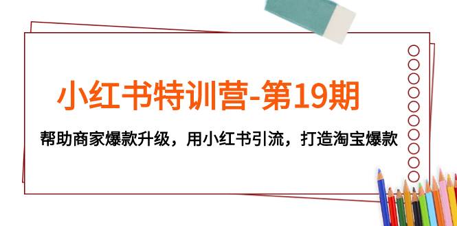 小红书特训营-第19期，帮助商家爆款升级，用小红书引流，打造淘宝爆款-白马科技