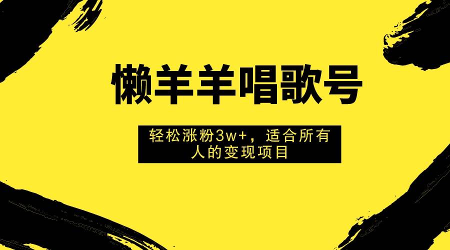 懒羊羊唱歌号，轻松涨粉3w ，适合所有人的变现项目！-白马科技