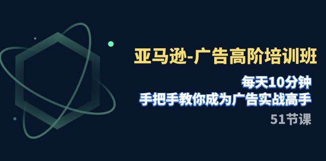 亚马逊-广告高阶培训班，每天10分钟，手把手教你成为广告实战高手（51节）-白马科技