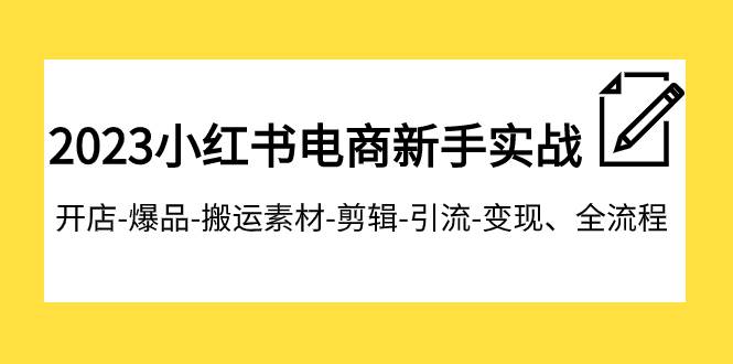 2023小红书电商新手实战课程，开店-爆品-搬运素材-剪辑-引流-变现、全流程-白马科技