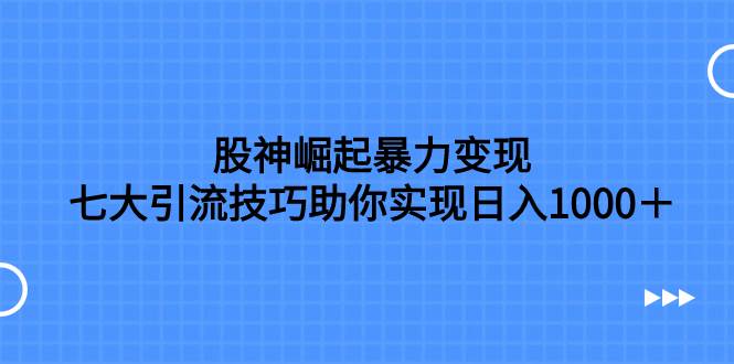 股神崛起暴力变现，七大引流技巧助你日入1000＋，按照流程操作没有经验也可快速上手-白马科技