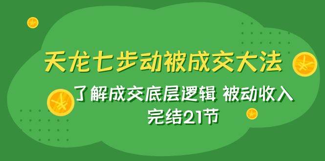 天龙/七步动被成交大法：了解成交底层逻辑 被动收入 完结21节-知一项目网