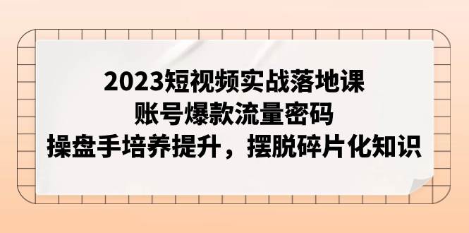 2023短视频实战落地课，账号爆款流量密码，操盘手培养提升，摆脱碎片化知识-白马科技