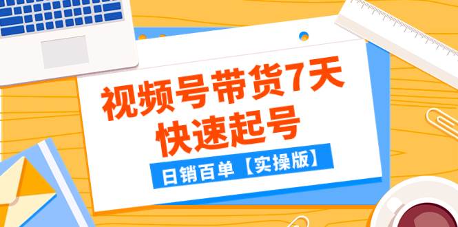 某公众号付费文章：视频号带货7天快速起号，日销百单【实操版】-白马科技