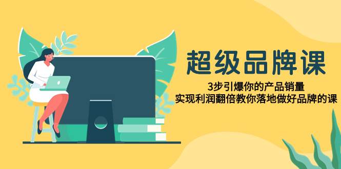 超级/品牌课，3步引爆你的产品销量，实现利润翻倍教你落地做好品牌的课-白马科技