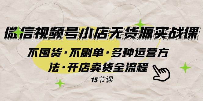 微信视频号小店无货源实战 不囤货·不刷单·多种运营方法·开店卖货全流程-白马科技