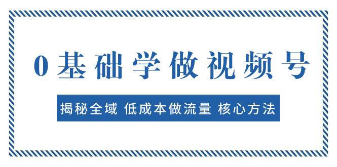0基础学做视频号：揭秘全域 低成本做流量 核心方法  快速出爆款 轻松变现-白马科技