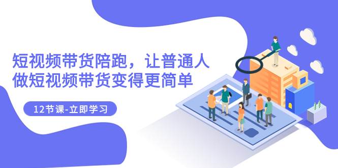 2023短视频带货陪跑，让普通人做短视频带货变得更简单（12节课）-白马科技