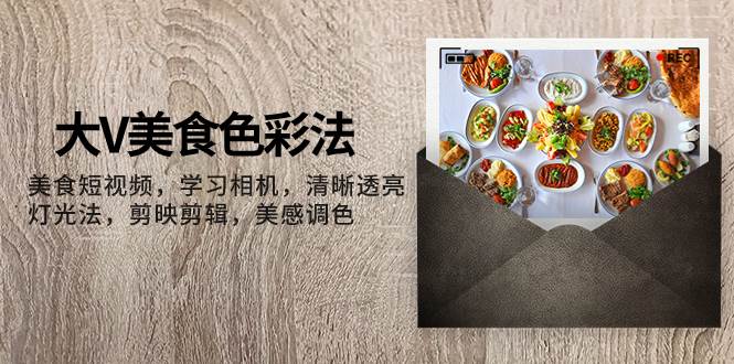 大V-美食色彩法，美食短视频 学习相机 清晰透亮灯光法 剪映剪辑 美感调色-白马科技