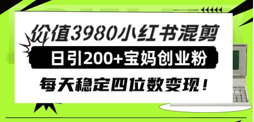 价值3980小红书混剪日引200 宝妈创业粉，每天稳定四位数变现！-白马科技
