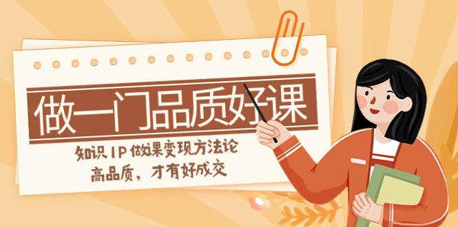 如何做一门·品质好课，知识IP做课变现方法论，高品质，才有好成交（11节）-白马科技