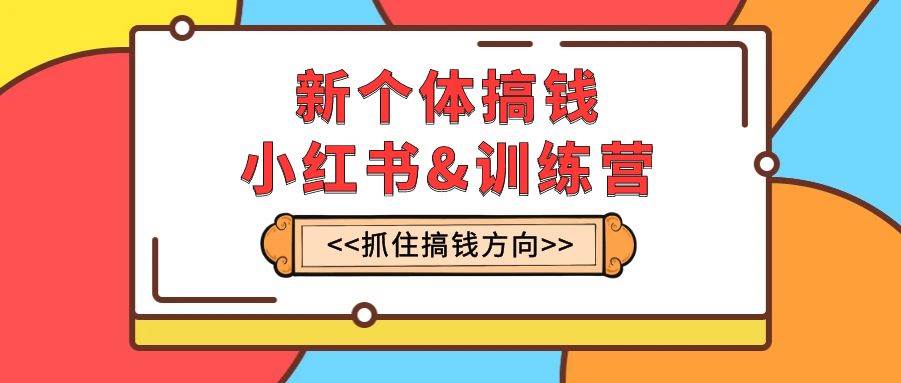 新个体·搞钱-小红书训练营：实战落地运营方法，抓住搞钱方向，每月多搞2w-白马科技