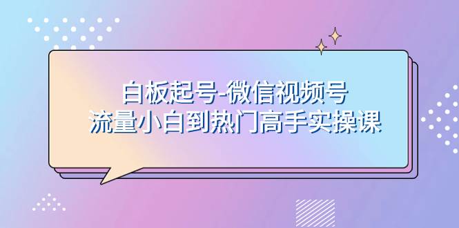 白板起号-微信视频号流量小白到热门高手实操课-白马科技