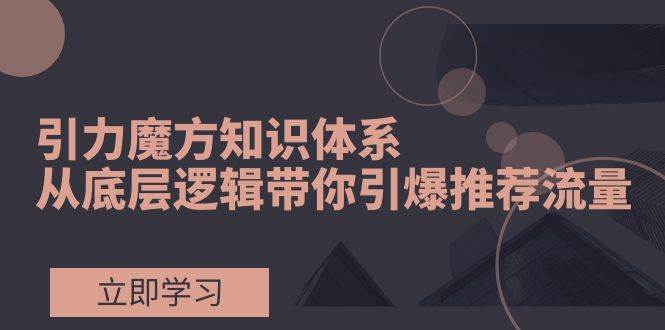 引力魔方知识体系，从底层逻辑带你引爆荐推流量！-白马科技