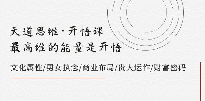 天道思维·开悟课-最高维的天道思维·开悟课-最高维的能量是开悟，文化属性/男女执念/商业布局/贵人运作/财富密码-白马科技