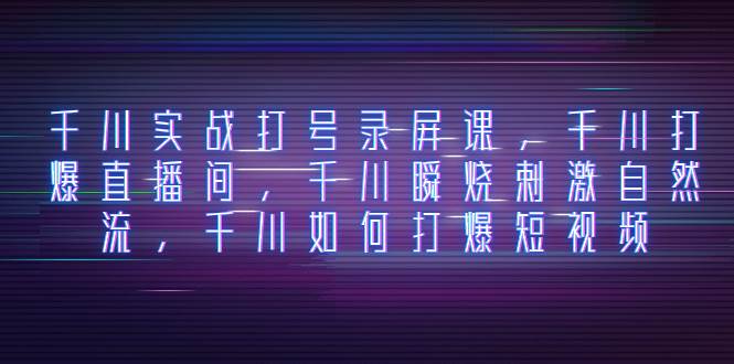 千川实战打号录屏课，千川打爆直播间，千川瞬烧刺激自然流，千川如何打爆短视频-白马科技