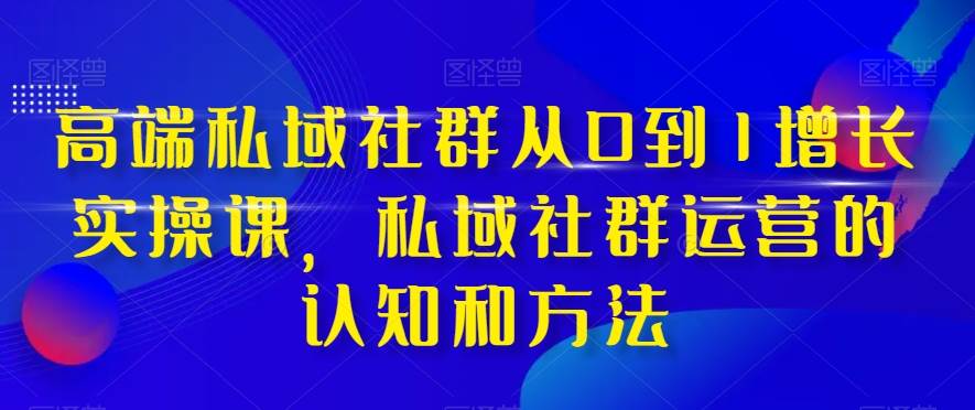 高端 私域社群从0到1增长实战课，私域社群运营的认知和方法（37节课）-白马科技