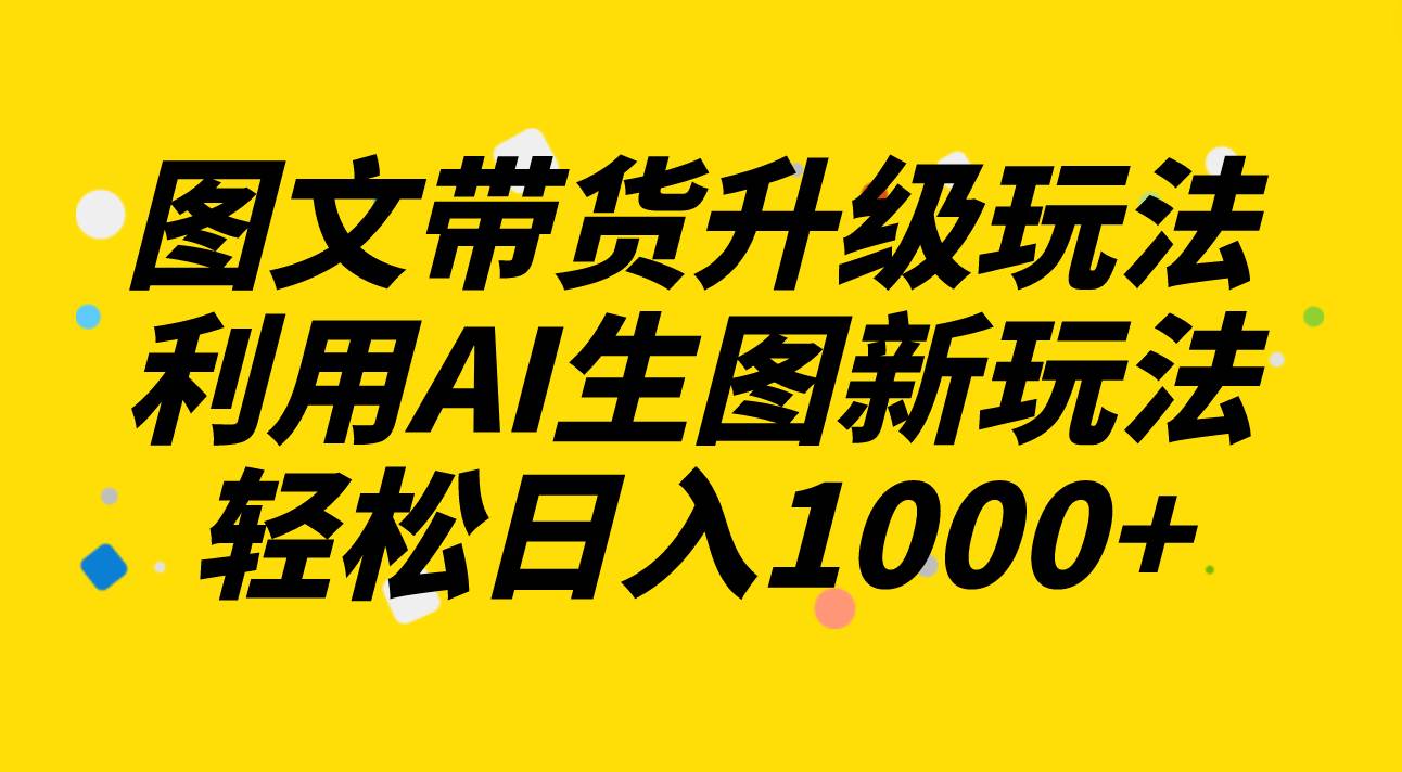图文带货升级玩法2.0分享，利用AI生图新玩法，每天半小时轻松日入1000-知一项目网