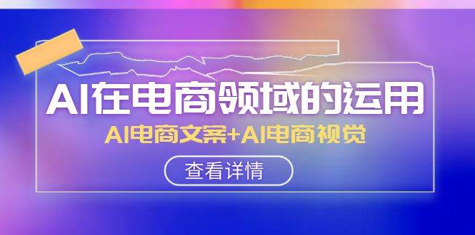 AI-在电商领域的运用线上课，AI电商文案 AI电商视觉（14节课）-知一项目网