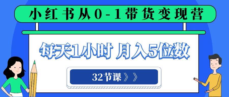 小红书 0-1带货变现营，每天1小时，轻松月入5位数（32节课）-白马科技