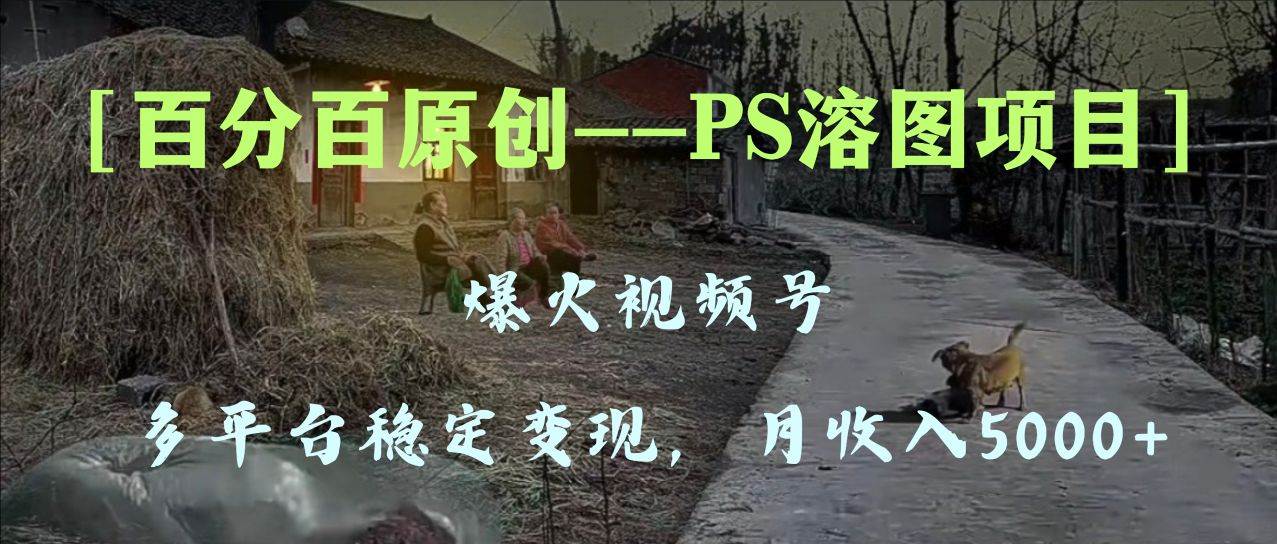 百分百原创，多平台稳定变现5000 ，爆火视频号的PS溶图项目，手把手教你上手！-白马科技