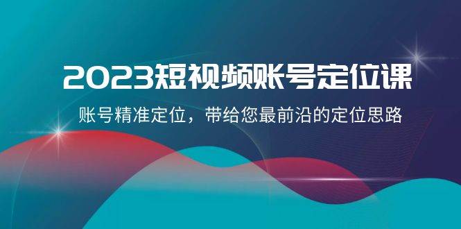 2023短视频账号-定位课，账号精准定位，带给您最前沿的定位思路（21节课）-白马科技