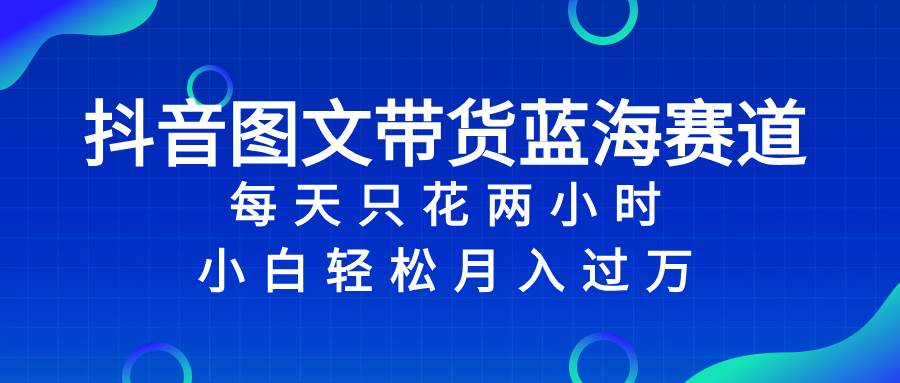 抖音图文带货蓝海赛道，每天只花2小时，小白轻松过万-白马科技