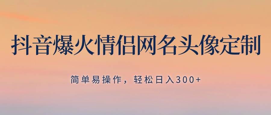 抖音爆火情侣网名头像定制，简单易操作，轻松日入300 ，无需养号-白马科技