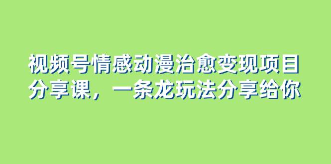 视频号情感动漫治愈变现项目分享课，一条龙玩法分享给你（教程 素材）-白马科技
