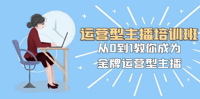运营型主播培训班：从0到1教你成为金牌运营型主播（25节课）-白马科技