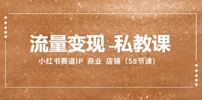 流量变现-私教课：小红书赛道IP  商业  店铺（58节课）-白马科技