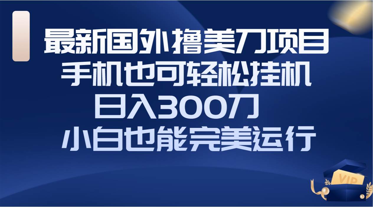 国外撸美刀项目，手机也可操作，轻松挂机操作，日入300刀 小白也能完美运行-白马科技