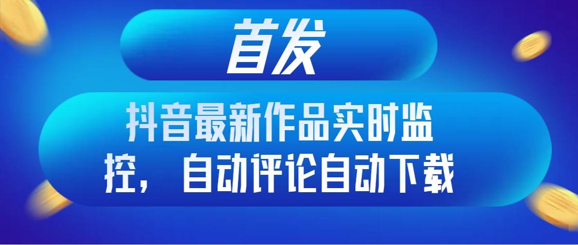 首发抖音最新作品实时监控，自动评论自动下载-白马科技