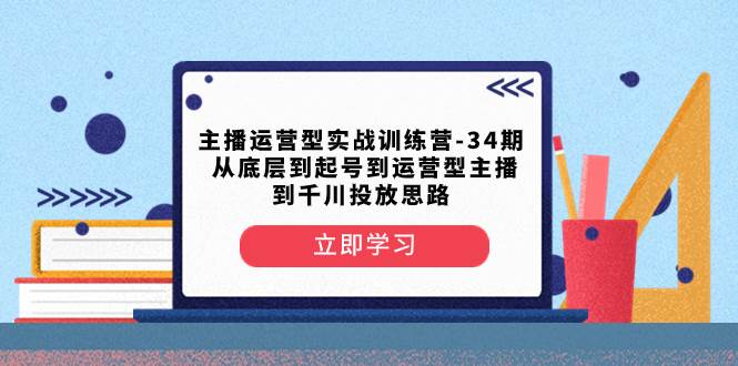 主播运营型实战训练营-第34期  从底层到起号到运营型主播到千川投放思路-白马科技